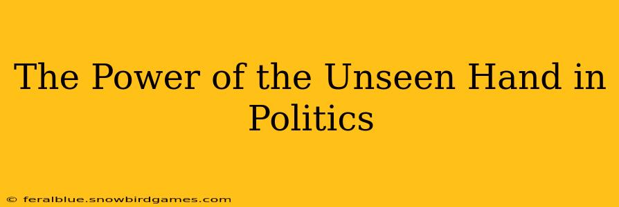 The Power of the Unseen Hand in Politics