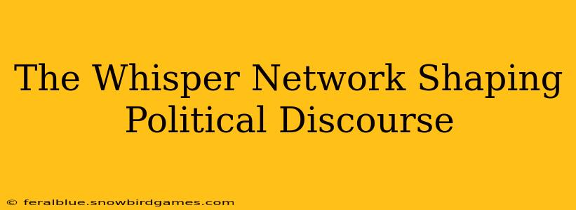 The Whisper Network Shaping Political Discourse