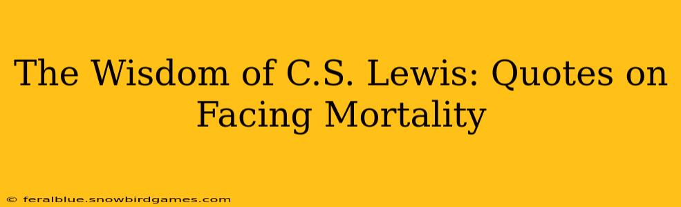 The Wisdom of C.S. Lewis: Quotes on Facing Mortality