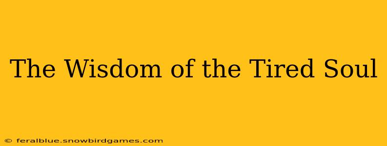 The Wisdom of the Tired Soul