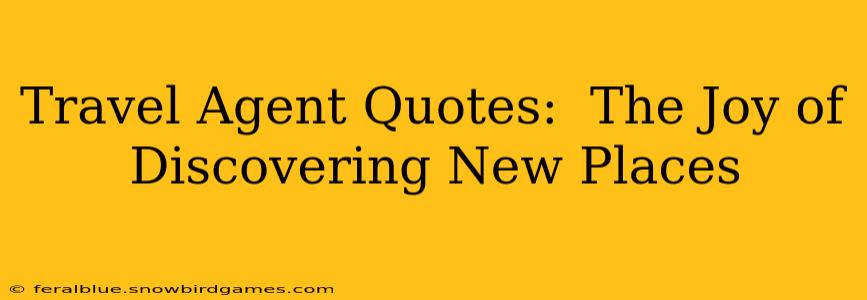 Travel Agent Quotes:  The Joy of Discovering New Places