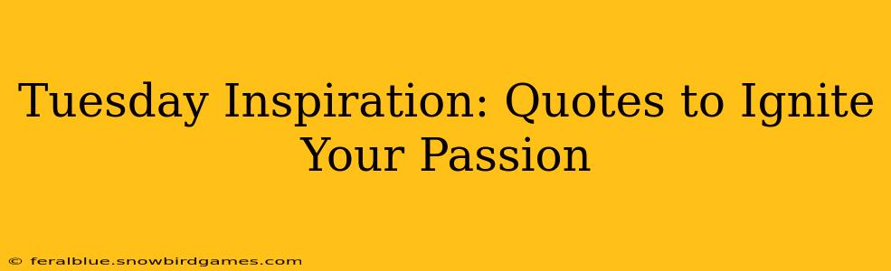 Tuesday Inspiration: Quotes to Ignite Your Passion