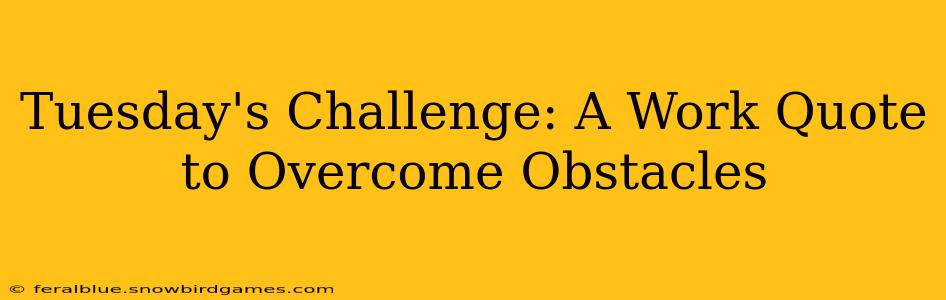 Tuesday's Challenge: A Work Quote to Overcome Obstacles