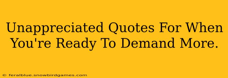 Unappreciated Quotes For When You're Ready To Demand More.