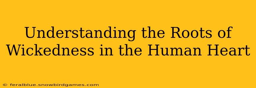 Understanding the Roots of Wickedness in the Human Heart