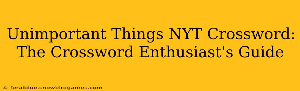 Unimportant Things NYT Crossword: The Crossword Enthusiast's Guide