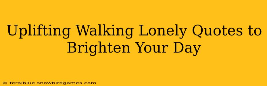 Uplifting Walking Lonely Quotes to Brighten Your Day