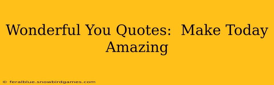 Wonderful You Quotes:  Make Today Amazing