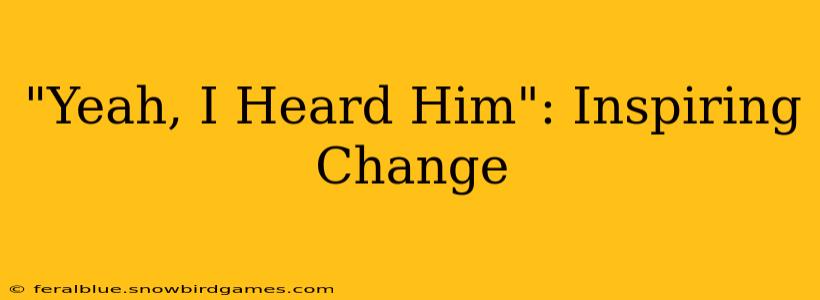 "Yeah, I Heard Him": Inspiring Change